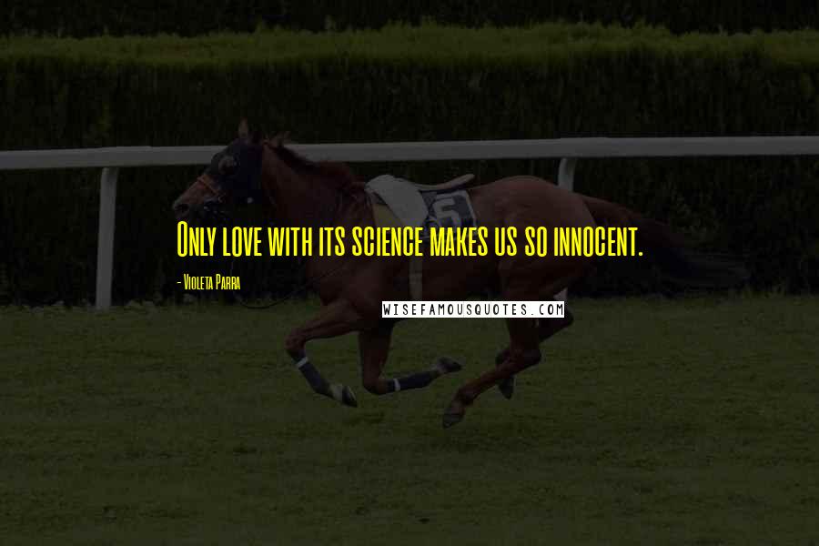 Violeta Parra Quotes: Only love with its science makes us so innocent.