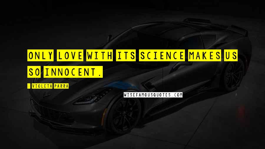 Violeta Parra Quotes: Only love with its science makes us so innocent.