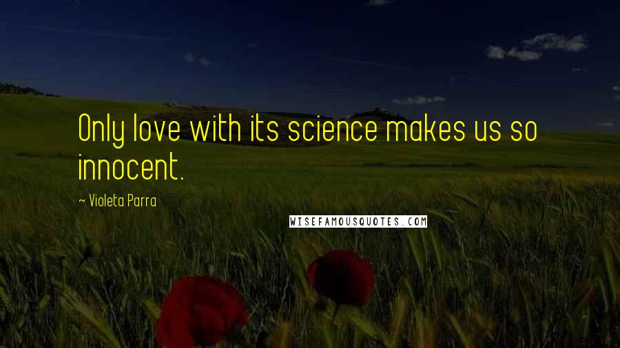 Violeta Parra Quotes: Only love with its science makes us so innocent.