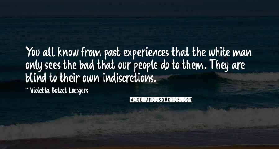 Violetta Botzet Luetgers Quotes: You all know from past experiences that the white man only sees the bad that our people do to them. They are blind to their own indiscretions.