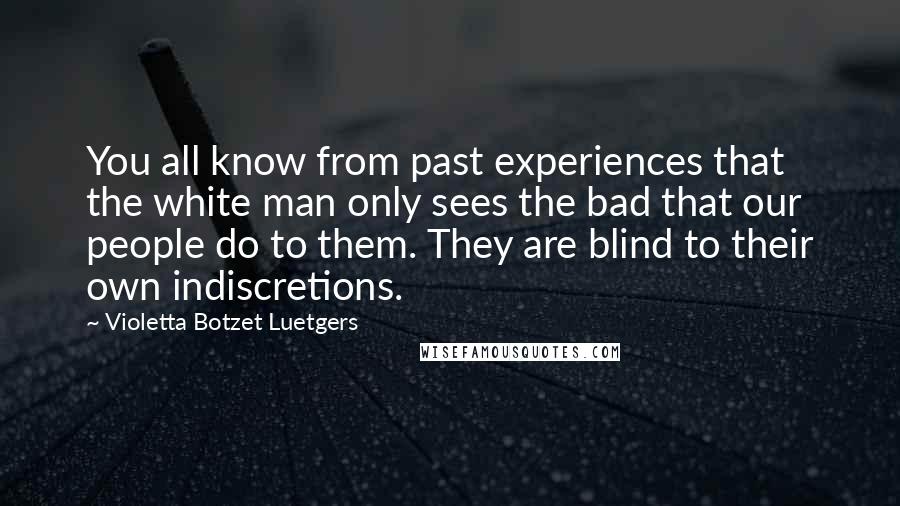 Violetta Botzet Luetgers Quotes: You all know from past experiences that the white man only sees the bad that our people do to them. They are blind to their own indiscretions.