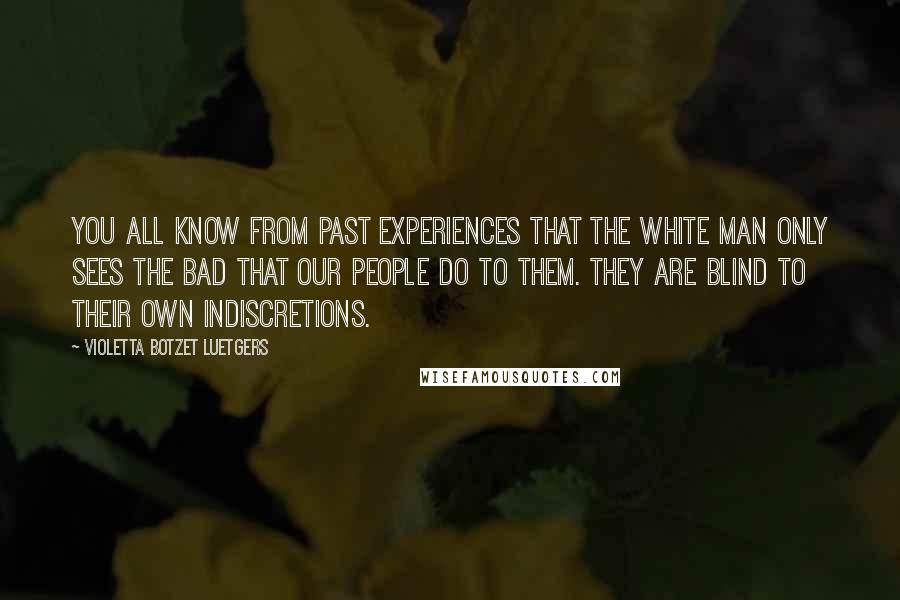 Violetta Botzet Luetgers Quotes: You all know from past experiences that the white man only sees the bad that our people do to them. They are blind to their own indiscretions.