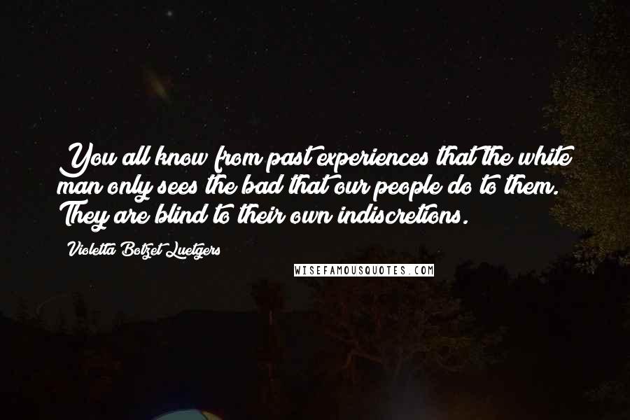 Violetta Botzet Luetgers Quotes: You all know from past experiences that the white man only sees the bad that our people do to them. They are blind to their own indiscretions.