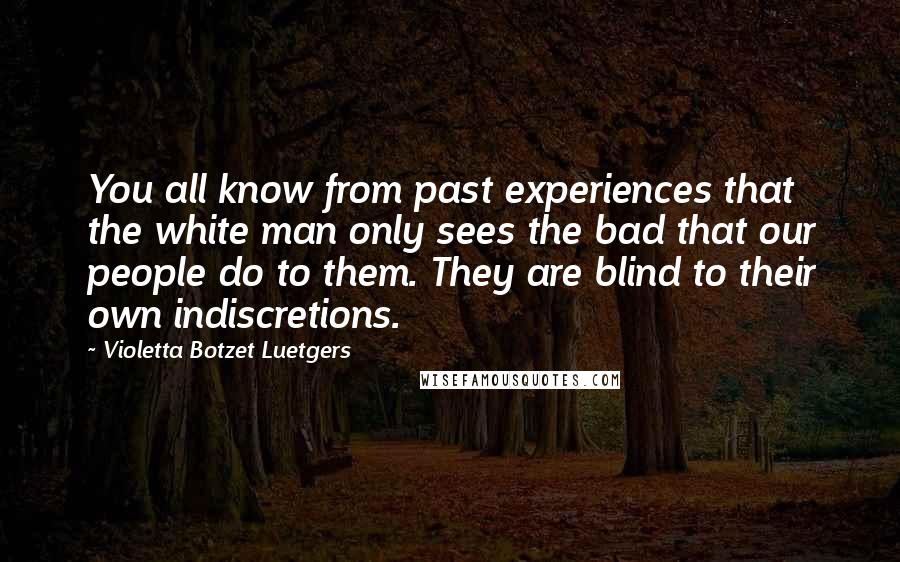 Violetta Botzet Luetgers Quotes: You all know from past experiences that the white man only sees the bad that our people do to them. They are blind to their own indiscretions.