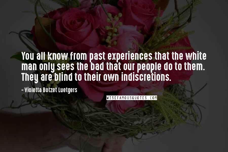 Violetta Botzet Luetgers Quotes: You all know from past experiences that the white man only sees the bad that our people do to them. They are blind to their own indiscretions.