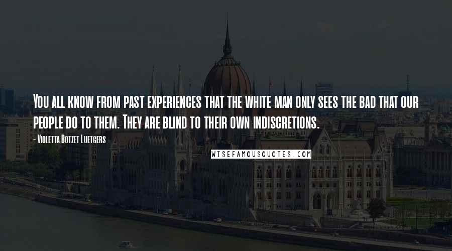 Violetta Botzet Luetgers Quotes: You all know from past experiences that the white man only sees the bad that our people do to them. They are blind to their own indiscretions.