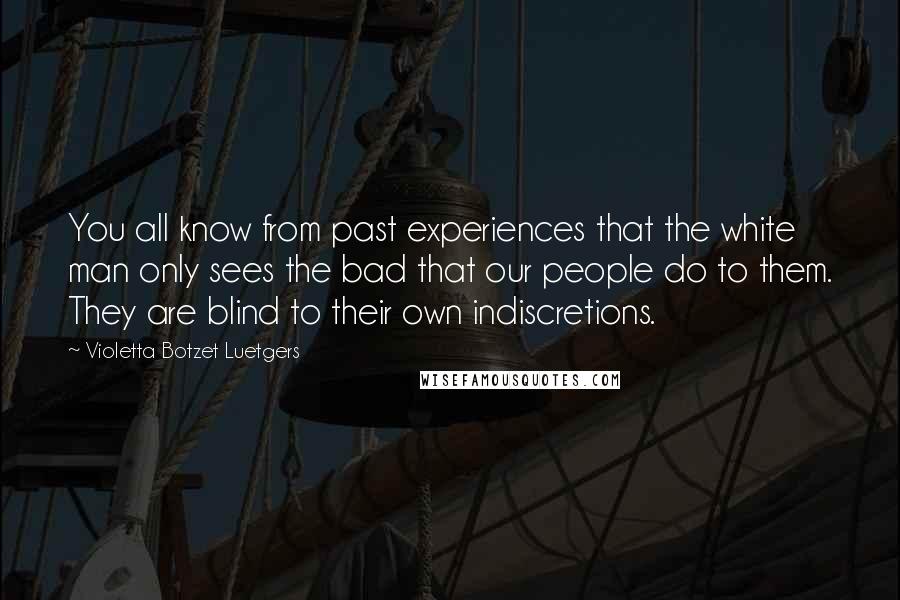 Violetta Botzet Luetgers Quotes: You all know from past experiences that the white man only sees the bad that our people do to them. They are blind to their own indiscretions.