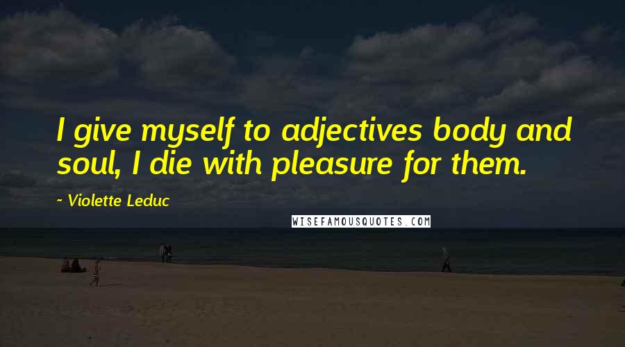 Violette Leduc Quotes: I give myself to adjectives body and soul, I die with pleasure for them.