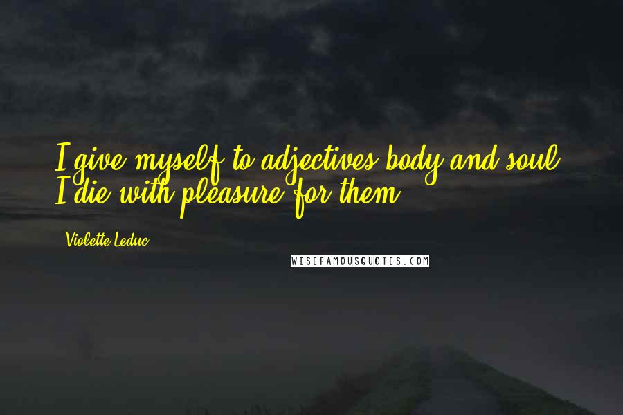 Violette Leduc Quotes: I give myself to adjectives body and soul, I die with pleasure for them.