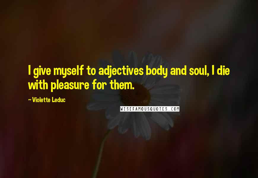 Violette Leduc Quotes: I give myself to adjectives body and soul, I die with pleasure for them.
