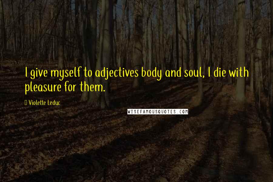 Violette Leduc Quotes: I give myself to adjectives body and soul, I die with pleasure for them.