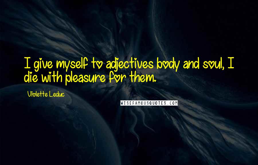 Violette Leduc Quotes: I give myself to adjectives body and soul, I die with pleasure for them.