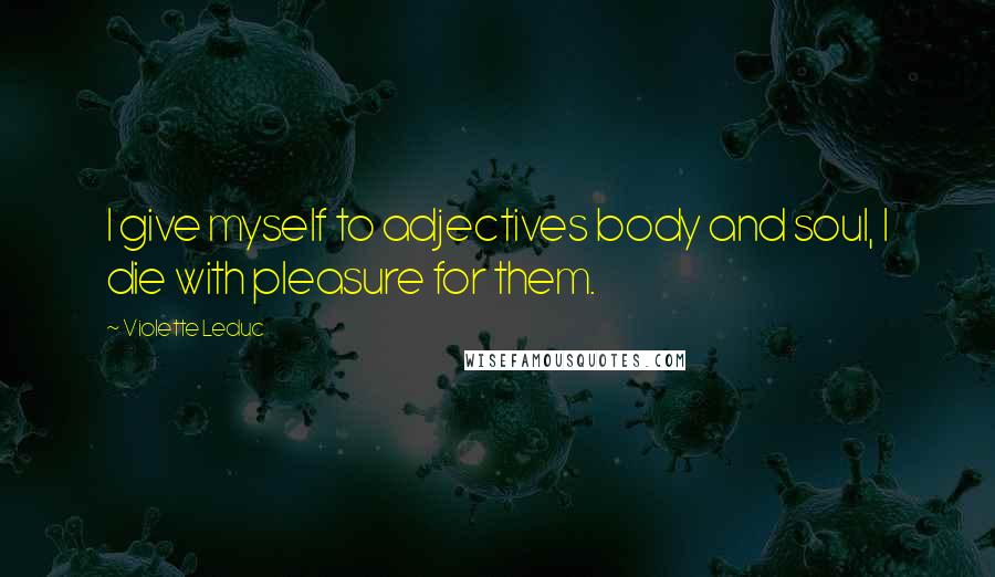 Violette Leduc Quotes: I give myself to adjectives body and soul, I die with pleasure for them.