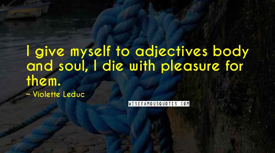 Violette Leduc Quotes: I give myself to adjectives body and soul, I die with pleasure for them.