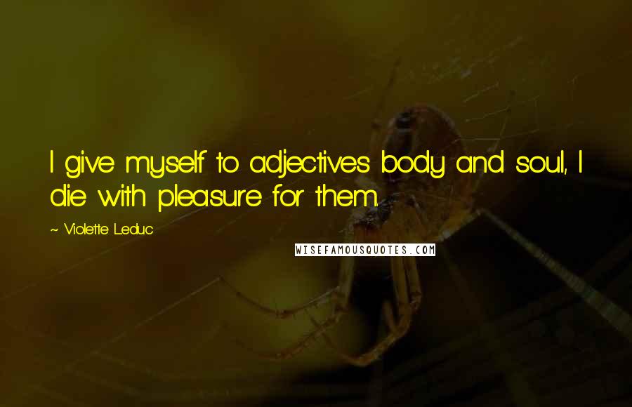 Violette Leduc Quotes: I give myself to adjectives body and soul, I die with pleasure for them.