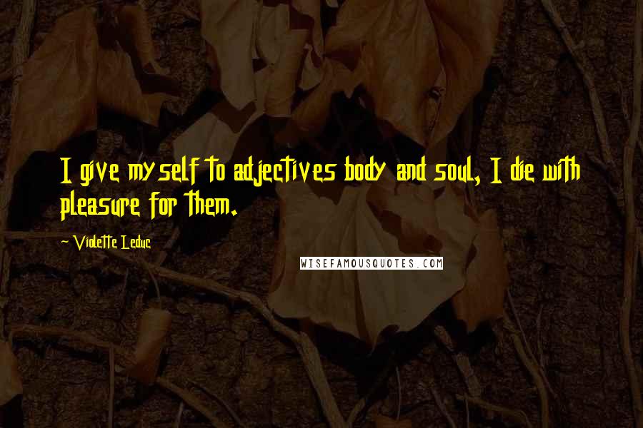 Violette Leduc Quotes: I give myself to adjectives body and soul, I die with pleasure for them.