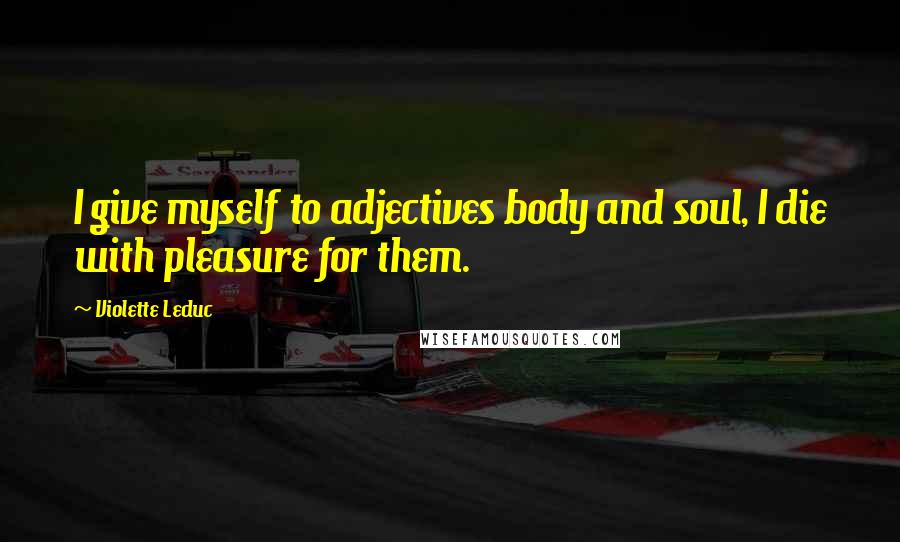 Violette Leduc Quotes: I give myself to adjectives body and soul, I die with pleasure for them.