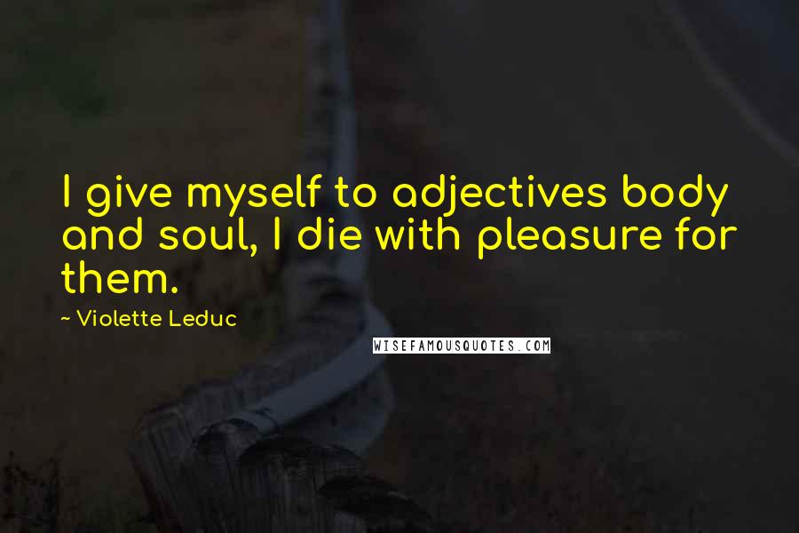 Violette Leduc Quotes: I give myself to adjectives body and soul, I die with pleasure for them.
