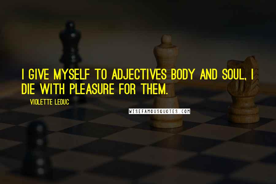 Violette Leduc Quotes: I give myself to adjectives body and soul, I die with pleasure for them.