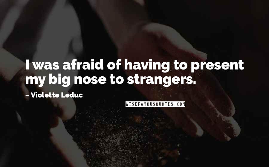 Violette Leduc Quotes: I was afraid of having to present my big nose to strangers.