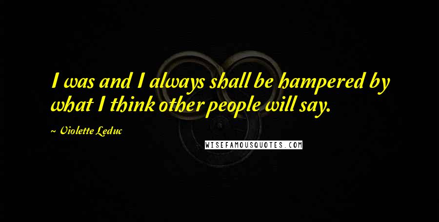 Violette Leduc Quotes: I was and I always shall be hampered by what I think other people will say.