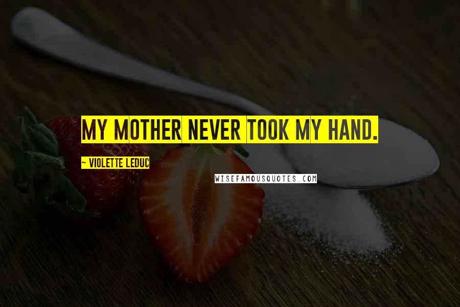 Violette Leduc Quotes: My mother never took my hand.