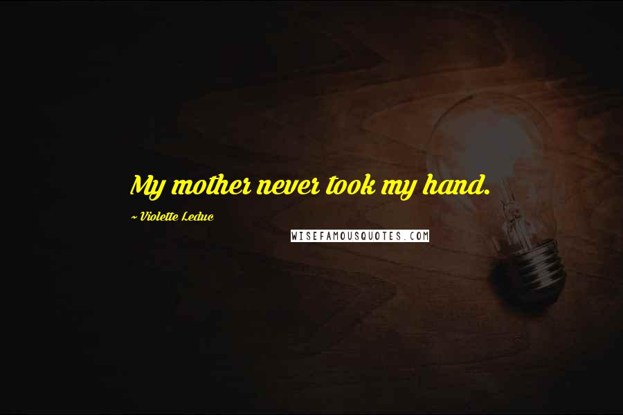 Violette Leduc Quotes: My mother never took my hand.