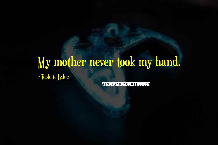 Violette Leduc Quotes: My mother never took my hand.