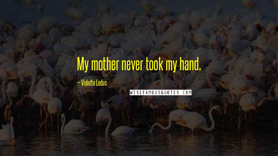 Violette Leduc Quotes: My mother never took my hand.