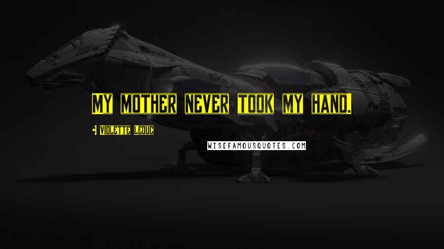 Violette Leduc Quotes: My mother never took my hand.