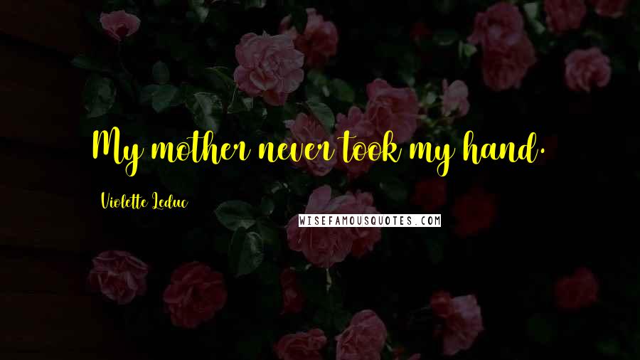 Violette Leduc Quotes: My mother never took my hand.