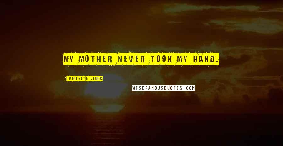 Violette Leduc Quotes: My mother never took my hand.