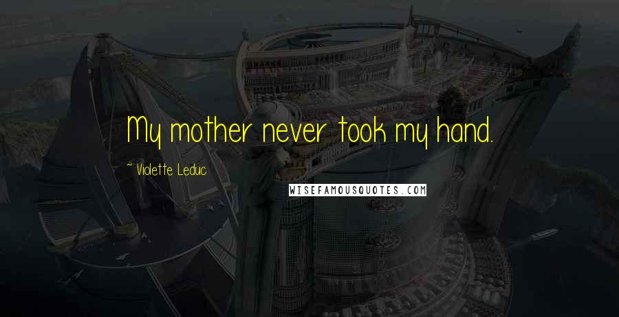 Violette Leduc Quotes: My mother never took my hand.