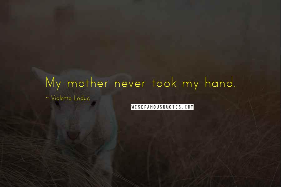 Violette Leduc Quotes: My mother never took my hand.