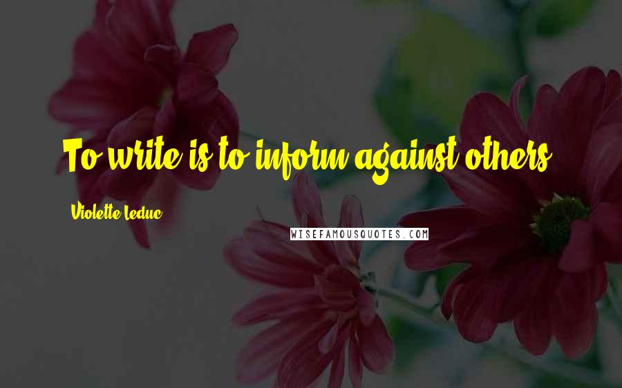 Violette Leduc Quotes: To write is to inform against others.