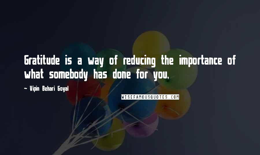 Vipin Behari Goyal Quotes: Gratitude is a way of reducing the importance of what somebody has done for you,