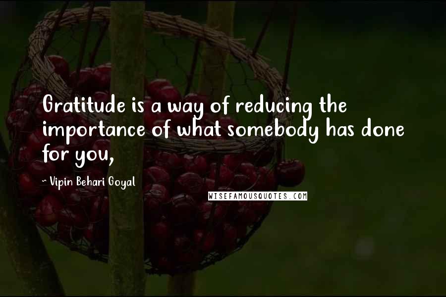 Vipin Behari Goyal Quotes: Gratitude is a way of reducing the importance of what somebody has done for you,