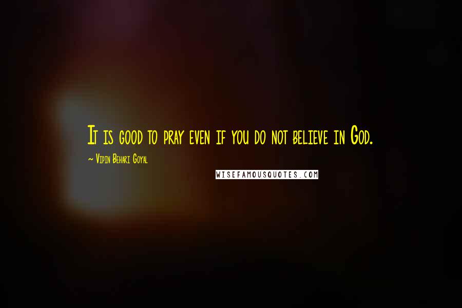 Vipin Behari Goyal Quotes: It is good to pray even if you do not believe in God.