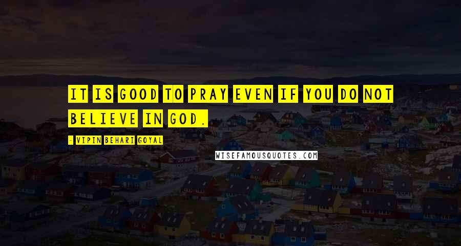 Vipin Behari Goyal Quotes: It is good to pray even if you do not believe in God.