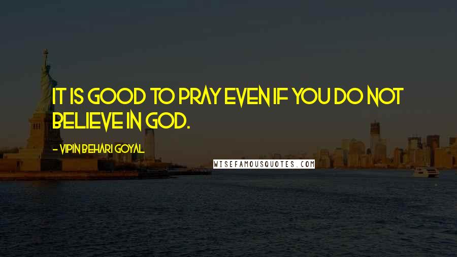 Vipin Behari Goyal Quotes: It is good to pray even if you do not believe in God.