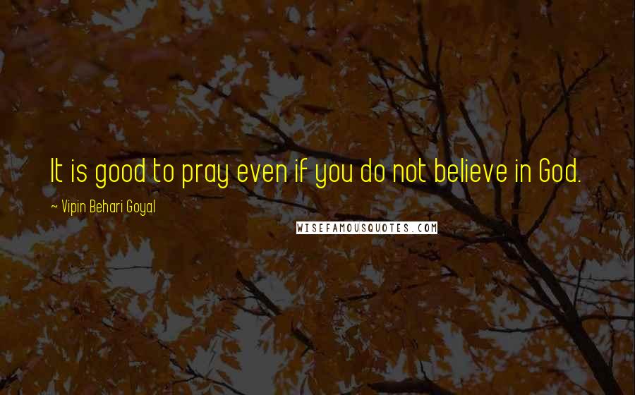 Vipin Behari Goyal Quotes: It is good to pray even if you do not believe in God.