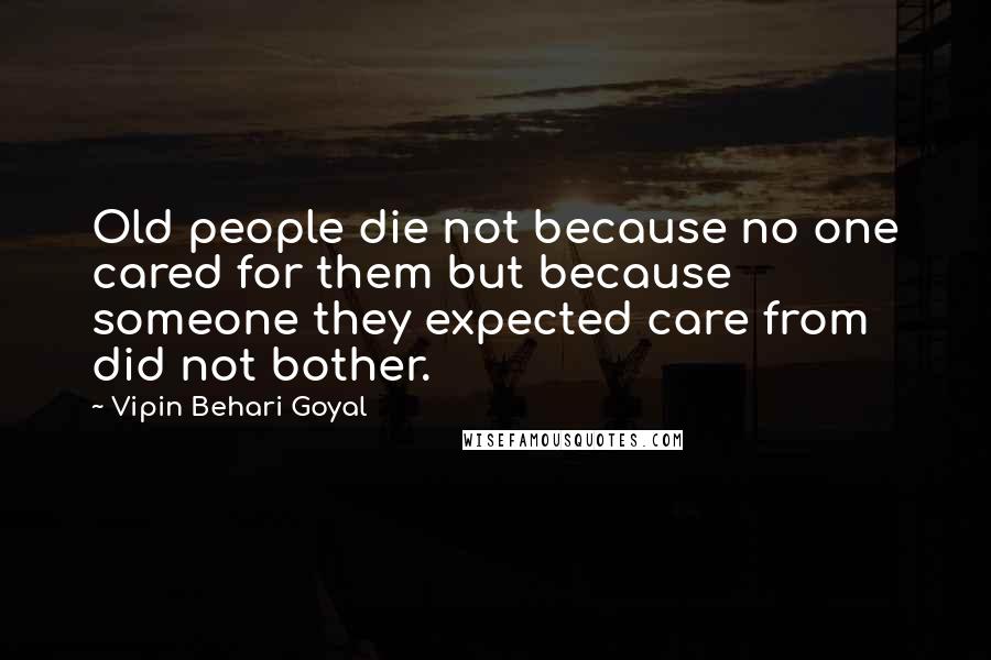 Vipin Behari Goyal Quotes: Old people die not because no one cared for them but because someone they expected care from did not bother.
