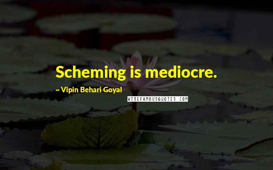 Vipin Behari Goyal Quotes: Scheming is mediocre.