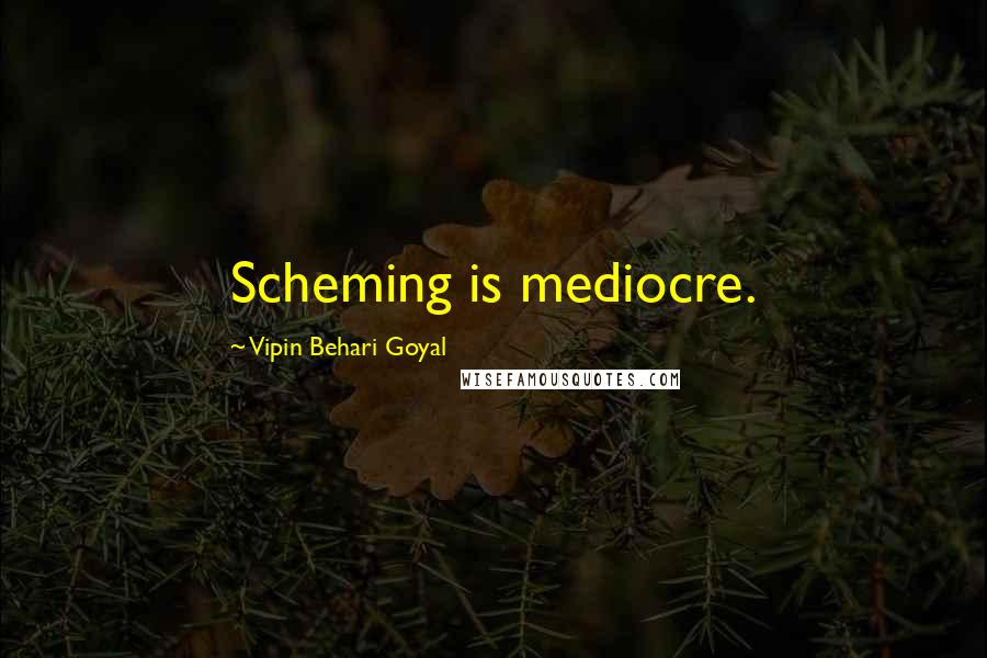 Vipin Behari Goyal Quotes: Scheming is mediocre.