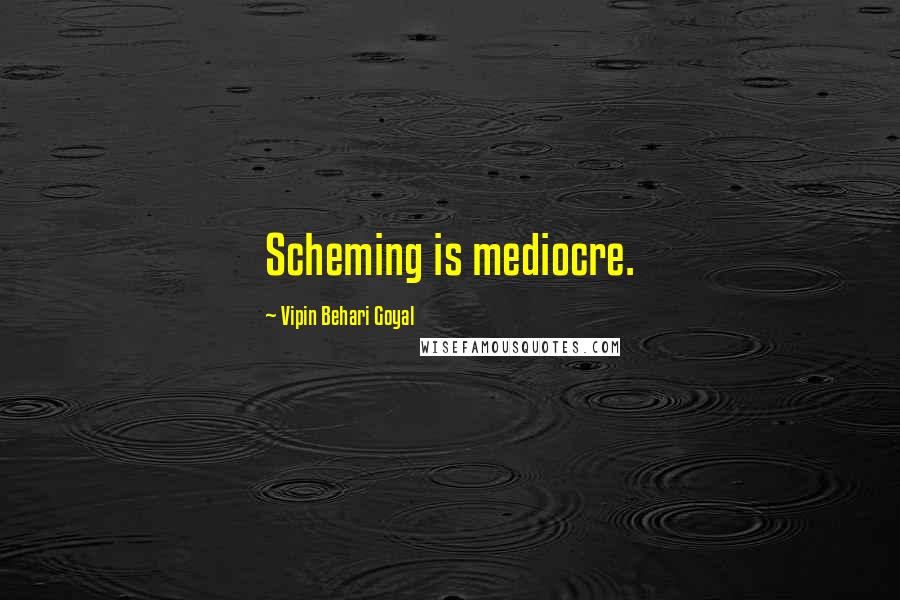 Vipin Behari Goyal Quotes: Scheming is mediocre.