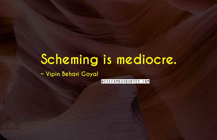 Vipin Behari Goyal Quotes: Scheming is mediocre.