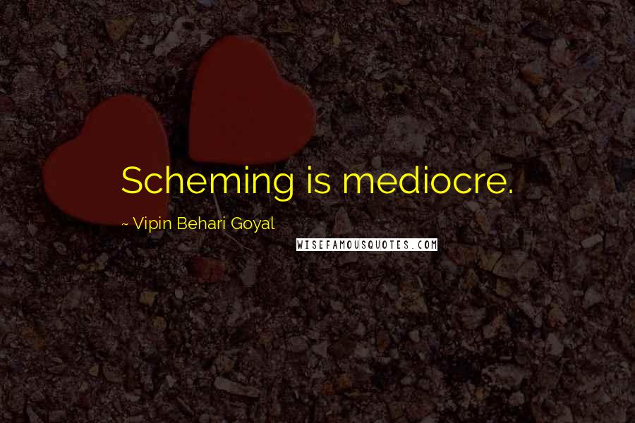 Vipin Behari Goyal Quotes: Scheming is mediocre.