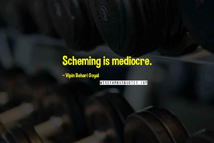 Vipin Behari Goyal Quotes: Scheming is mediocre.