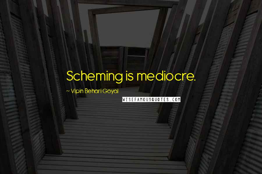 Vipin Behari Goyal Quotes: Scheming is mediocre.