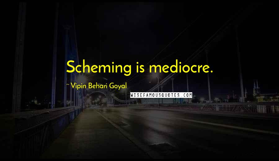 Vipin Behari Goyal Quotes: Scheming is mediocre.